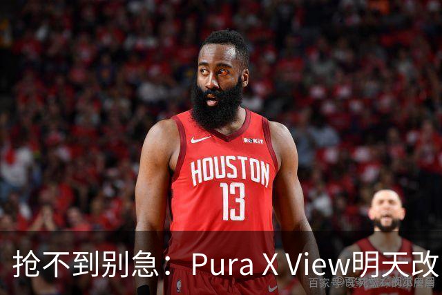 抢不到别急：Pura X View明天改“排队”，不用再卡点